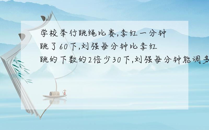 学校举行跳绳比赛,李红一分钟跳了60下,刘强每分钟比李红跳的下数的2倍少30下,刘强每分钟能调多少下?