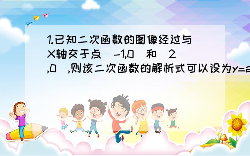 1.已知二次函数的图像经过与X轴交于点(-1,0)和(2,0),则该二次函数的解析式可以设为y=a________（a≠