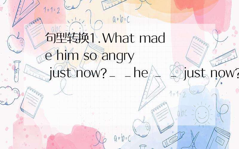 句型转换1.What made him so angry just now?＿ ＿he ＿ ＿ just now?2.T