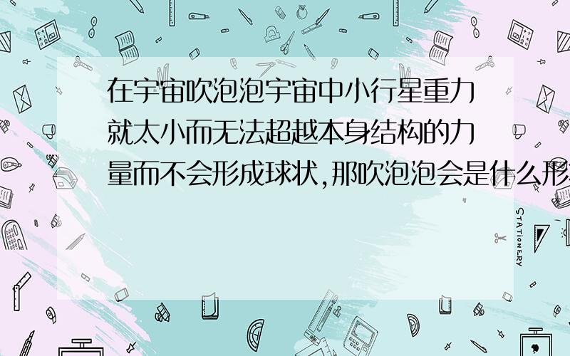 在宇宙吹泡泡宇宙中小行星重力就太小而无法超越本身结构的力量而不会形成球状,那吹泡泡会是什么形状?