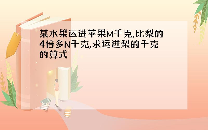 某水果运进苹果M千克,比梨的4倍多N千克,求运进梨的千克的算式