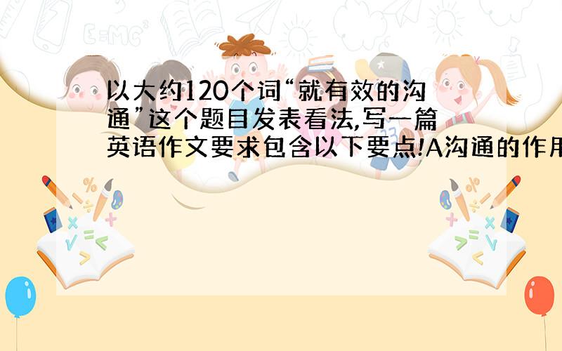 以大约120个词“就有效的沟通”这个题目发表看法,写一篇英语作文要求包含以下要点!A沟通的作用.B有效沟