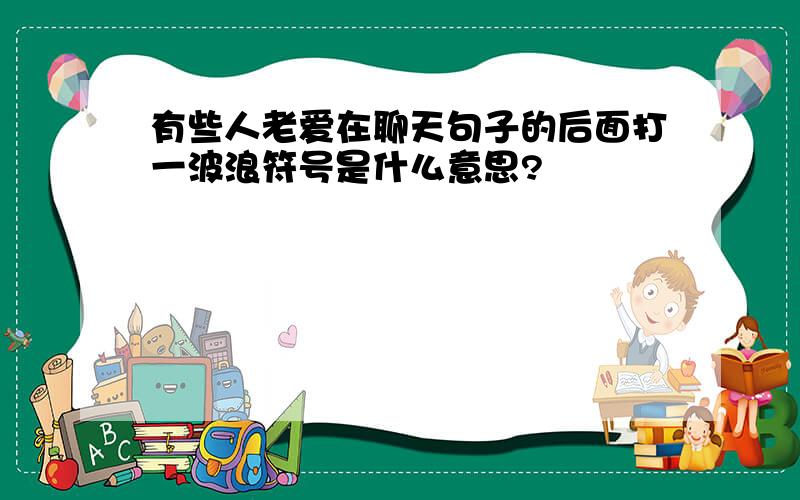 有些人老爱在聊天句子的后面打一波浪符号是什么意思?