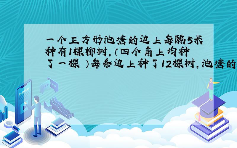 一个正方形池塘的边上每隔5米种有1棵柳树,（四个角上均种了一棵 ）每条边上种了12棵树,池塘的一周共栽了