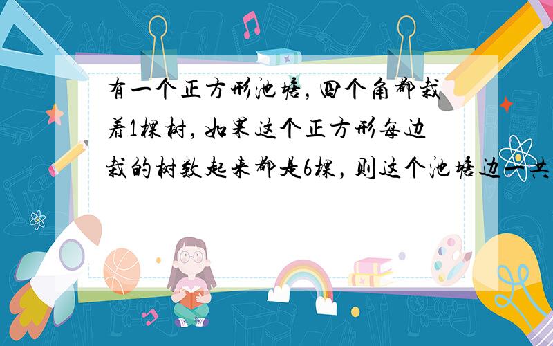 有一个正方形池塘，四个角都栽着1棵树，如果这个正方形每边栽的树数起来都是6棵，则这个池塘边一共栽树______棵．