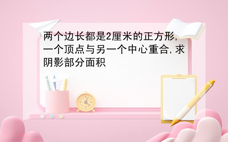 两个边长都是2厘米的正方形,一个顶点与另一个中心重合,求阴影部分面积