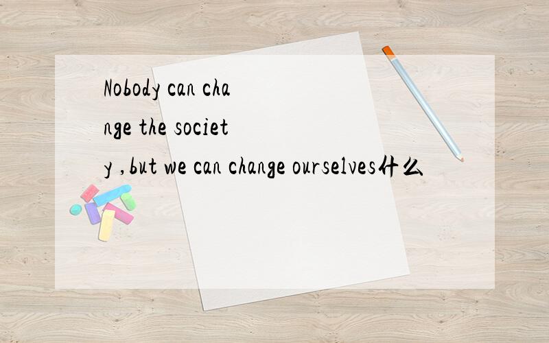 Nobody can change the society ,but we can change ourselves什么