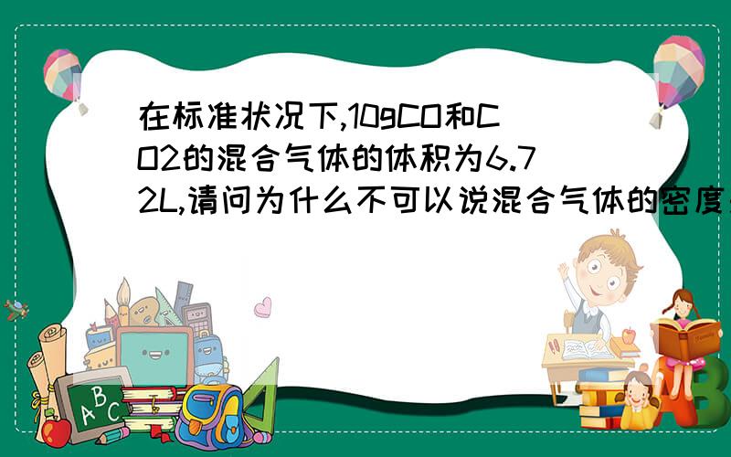 在标准状况下,10gCO和CO2的混合气体的体积为6.72L,请问为什么不可以说混合气体的密度是10/6.72 g/L?