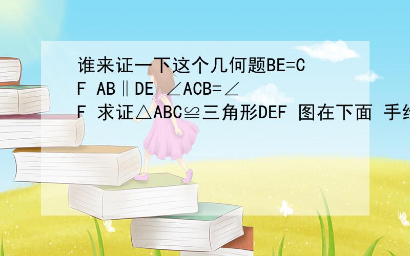 谁来证一下这个几何题BE=CF AB‖DE ∠ACB=∠F 求证△ABC≌三角形DEF 图在下面 手绘的不大好