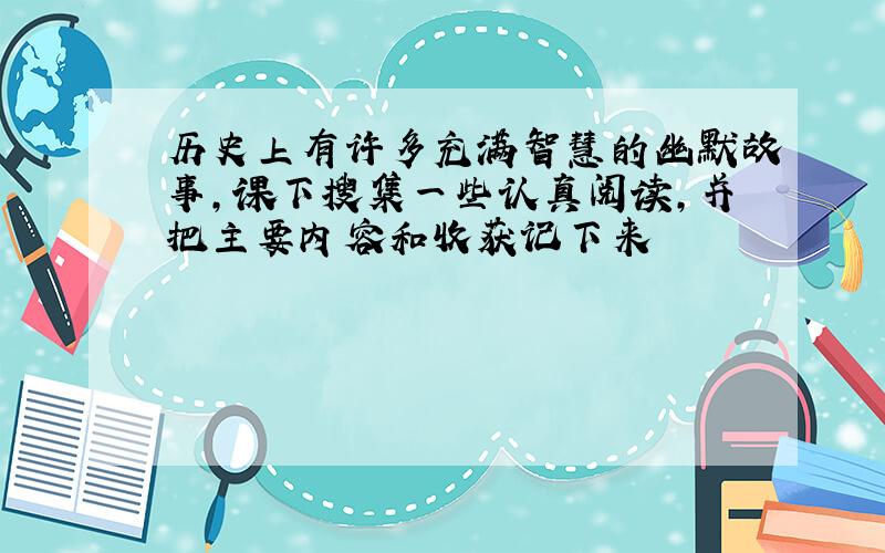 历史上有许多充满智慧的幽默故事,课下搜集一些认真阅读,并把主要内容和收获记下来