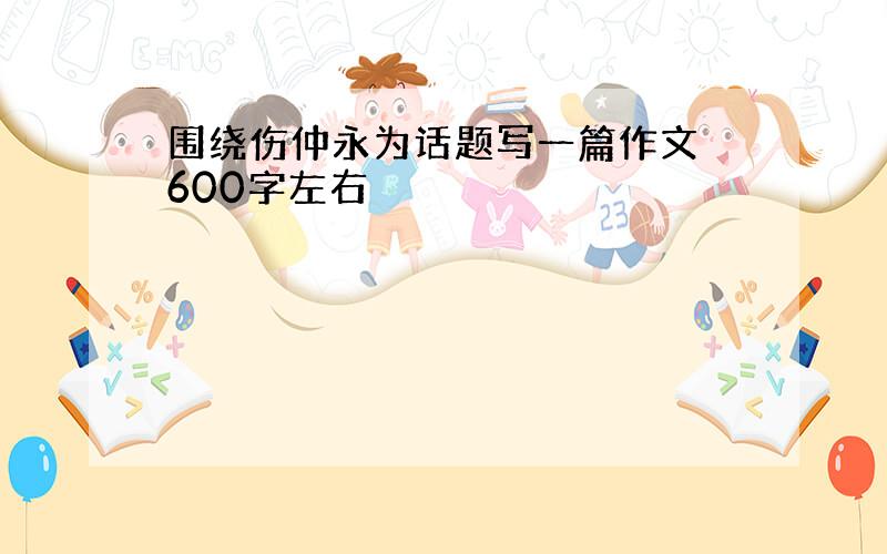 围绕伤仲永为话题写一篇作文 600字左右