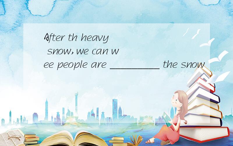 After th heavy snow,we can wee people are _________ the snow