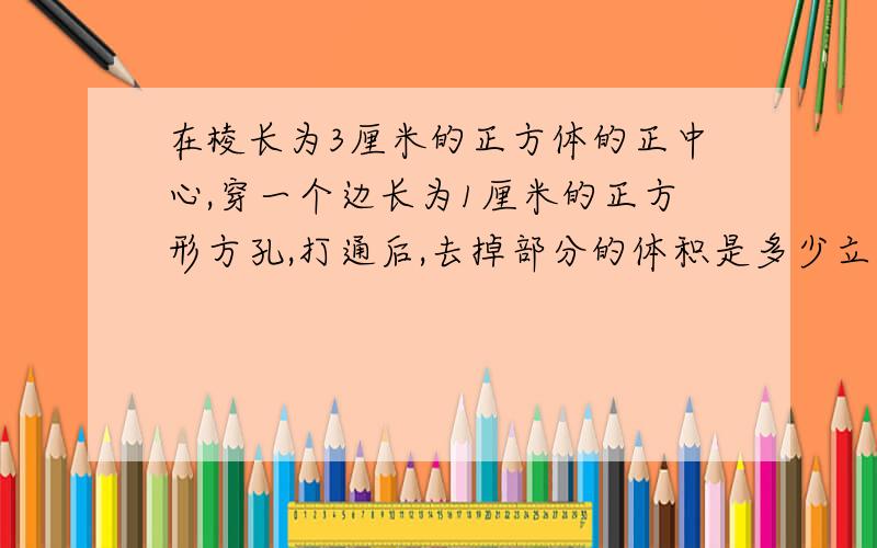 在棱长为3厘米的正方体的正中心,穿一个边长为1厘米的正方形方孔,打通后,去掉部分的体积是多少立方厘米