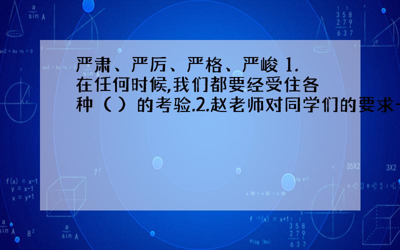 严肃、严厉、严格、严峻 1.在任何时候,我们都要经受住各种（ ）的考验.2.赵老师对同学们的要求一贯（）