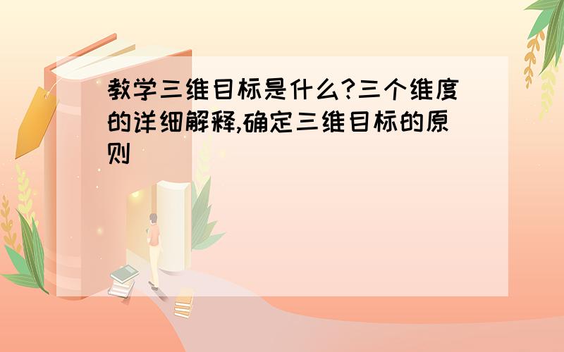 教学三维目标是什么?三个维度的详细解释,确定三维目标的原则