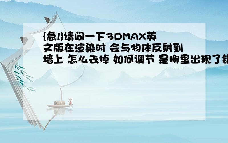 {急!}请问一下3DMAX英文版在渲染时 会与物体反射到墙上 怎么去掉 如何调节 是哪里出现了错误