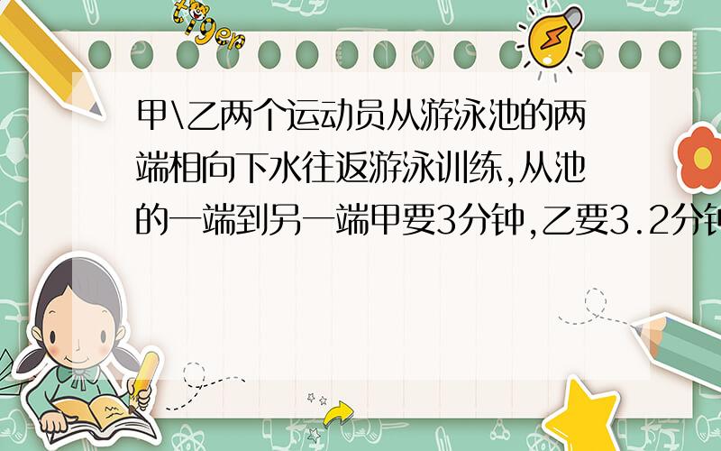 甲\乙两个运动员从游泳池的两端相向下水往返游泳训练,从池的一端到另一端甲要3分钟,乙要3.2分钟,两人下水