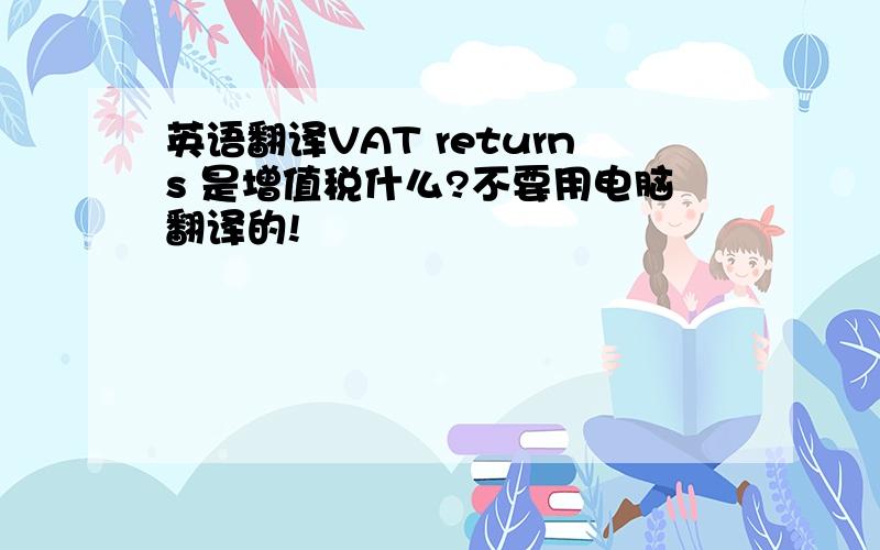 英语翻译VAT returns 是增值税什么?不要用电脑翻译的!