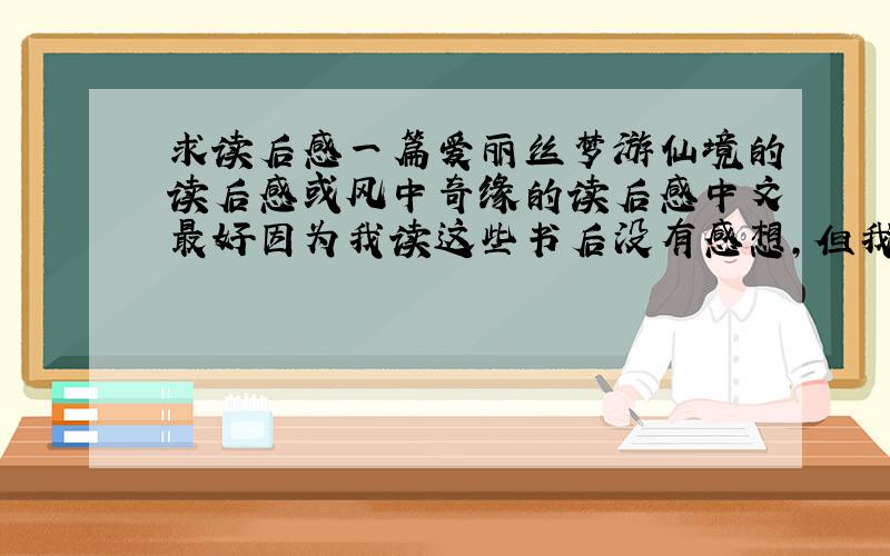 求读后感一篇爱丽丝梦游仙境的读后感或风中奇缘的读后感中文最好因为我读这些书后没有感想,但我的写读后感所以希望大家能给点启