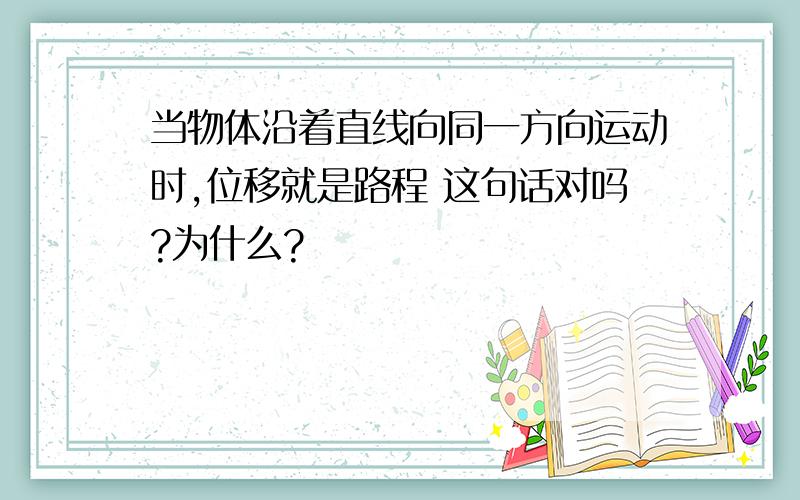 当物体沿着直线向同一方向运动时,位移就是路程 这句话对吗?为什么?