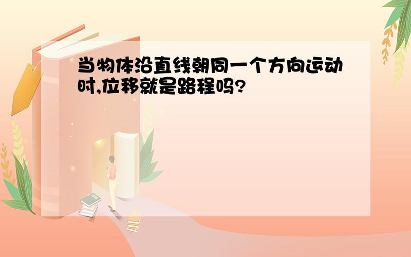 当物体沿直线朝同一个方向运动时,位移就是路程吗?