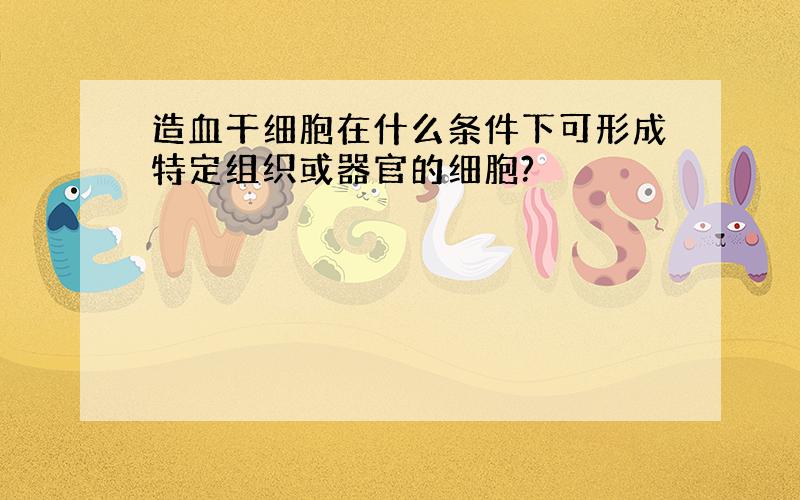 造血干细胞在什么条件下可形成特定组织或器官的细胞?