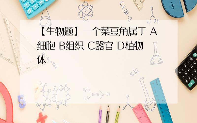 【生物题】一个菜豆角属于 A细胞 B组织 C器官 D植物体