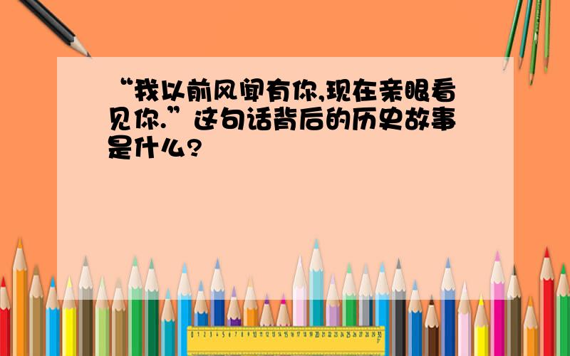 “我以前风闻有你,现在亲眼看见你.”这句话背后的历史故事是什么?