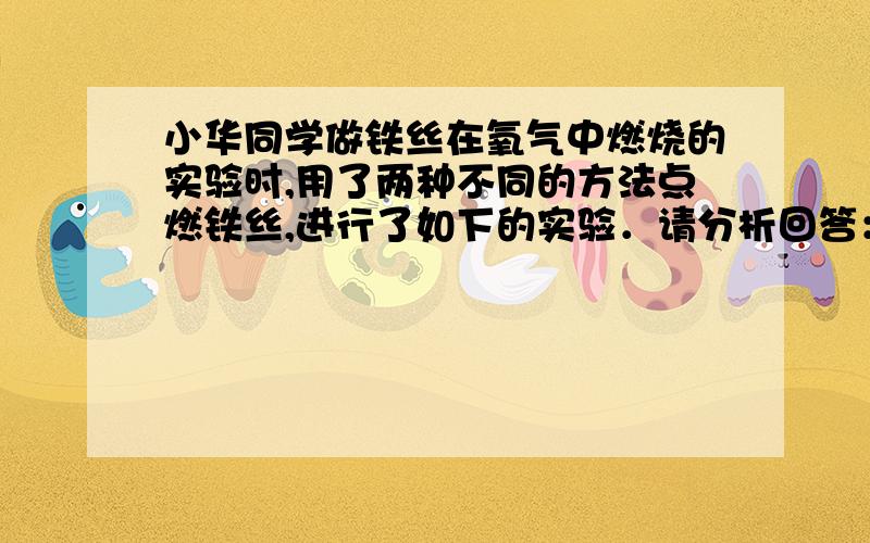 小华同学做铁丝在氧气中燃烧的实验时,用了两种不同的方法点燃铁丝,进行了如下的实验．请分析回答：