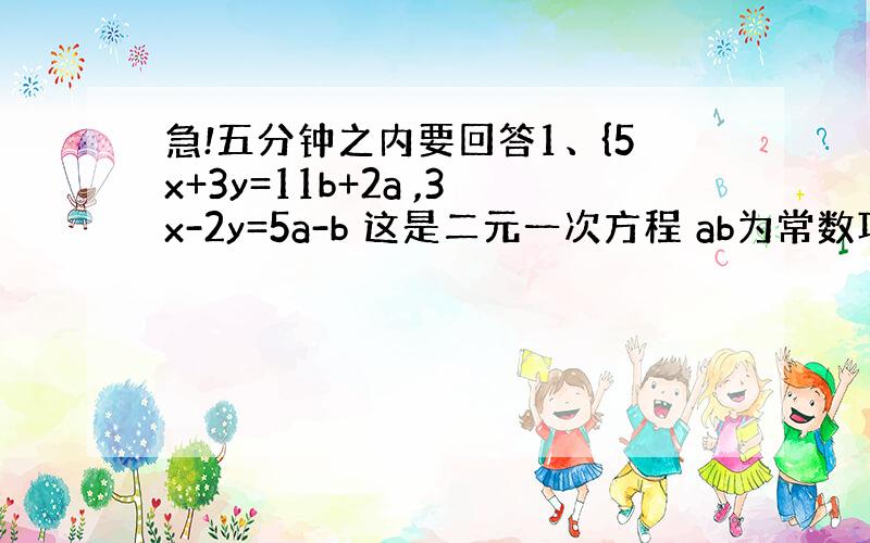 急!五分钟之内要回答1、{5x+3y=11b+2a ,3x-2y=5a-b 这是二元一次方程 ab为常数项 解方程