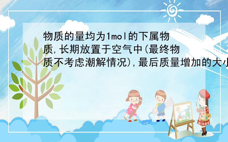 物质的量均为1mol的下属物质,长期放置于空气中(最终物质不考虑潮解情况),最后质量增加的大小关系是?