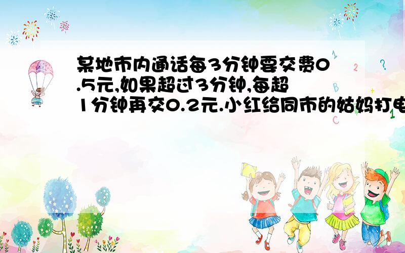 某地市内通话每3分钟要交费0.5元,如果超过3分钟,每超1分钟再交0.2元.小红给同市的姑妈打电话要交费1.9元,她给姑