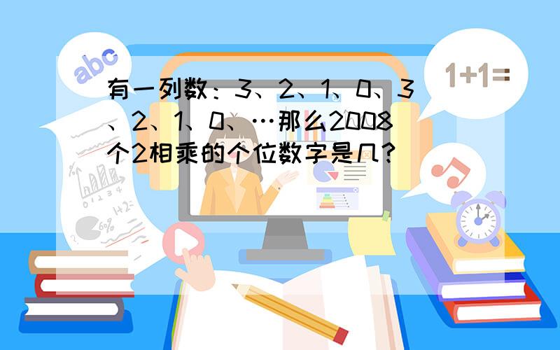 有一列数：3、2、1、0、3、2、1、0、…那么2008个2相乘的个位数字是几?