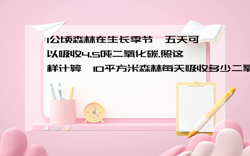 1公顷森林在生长季节,五天可以吸收4.5吨二氧化碳.照这样计算,10平方米森林每天吸收多少二氧化碳?