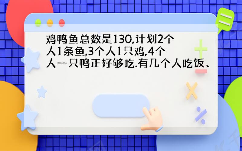 鸡鸭鱼总数是130,计划2个人1条鱼,3个人1只鸡,4个人一只鸭正好够吃.有几个人吃饭、