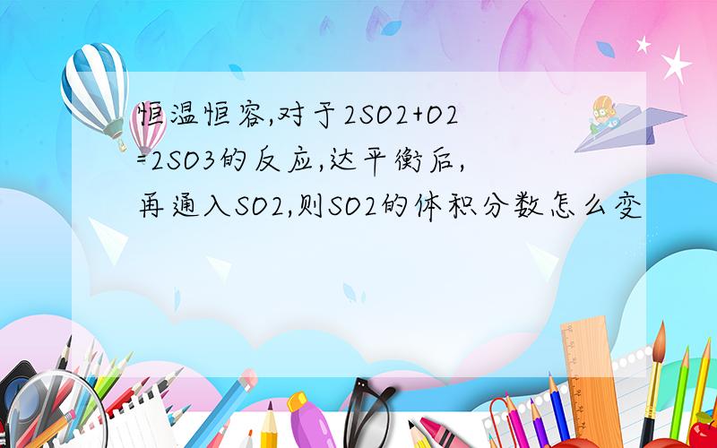 恒温恒容,对于2SO2+O2=2SO3的反应,达平衡后,再通入SO2,则SO2的体积分数怎么变