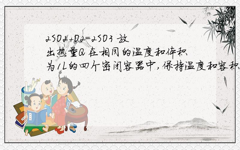 2SO2+O2=2SO3 放出热量Q 在相同的温度和体积为1L的四个密闭容器中,保持温度和容积不变,以四各不同的投料