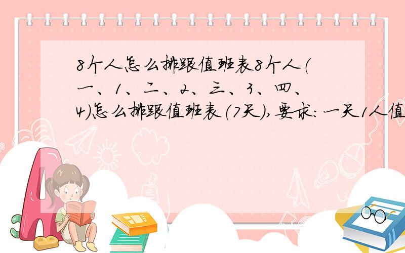 8个人怎么排跟值班表8个人（一、1、二、2、三、3、四、4）怎么排跟值班表（7天）,要求：一天1人值班,3人跟班（同等数