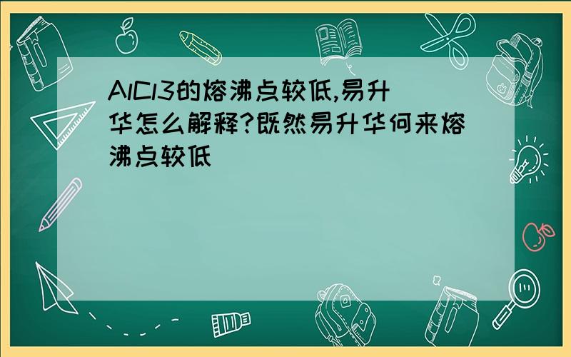 AlCl3的熔沸点较低,易升华怎么解释?既然易升华何来熔沸点较低