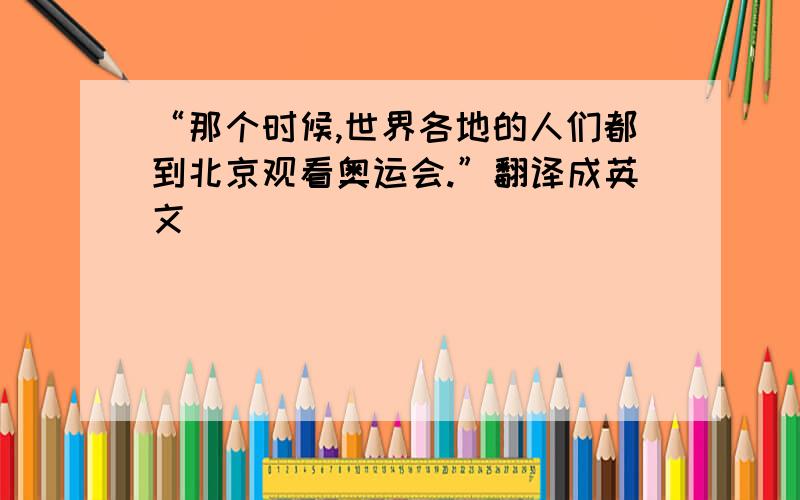 “那个时候,世界各地的人们都到北京观看奥运会.”翻译成英文