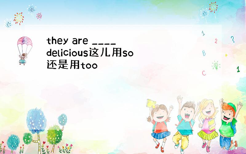 they are ____ delicious这儿用so还是用too