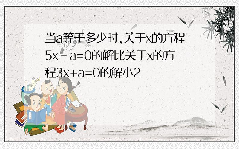 当a等于多少时,关于x的方程5x-a=0的解比关于x的方程3x+a=0的解小2