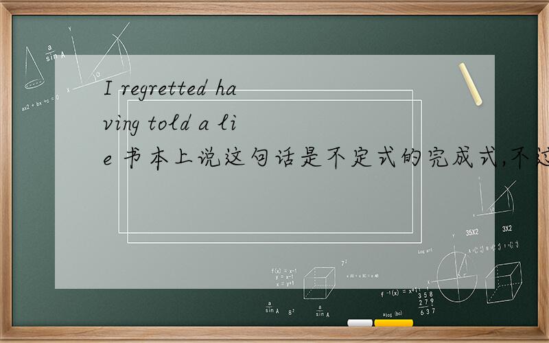 I regretted having told a lie 书本上说这句话是不定式的完成式,不过我感觉是动名词完成态,