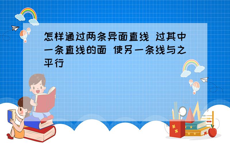 怎样通过两条异面直线 过其中一条直线的面 使另一条线与之平行