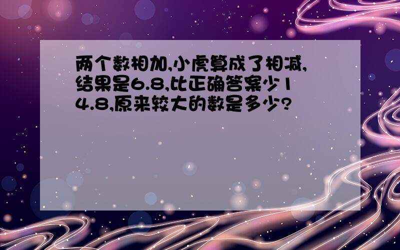 两个数相加,小虎算成了相减,结果是6.8,比正确答案少14.8,原来较大的数是多少?