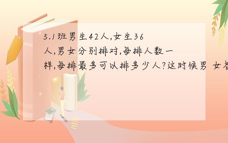 5.1班男生42人,女生36人,男女分别排对,每排人数一样,每排最多可以排多少人?这时候男 女各排几排?