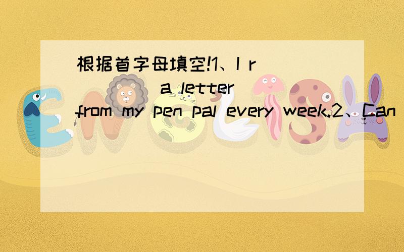 根据首字母填空!1、I r_____ a letter from my pen pal every week.2、Can