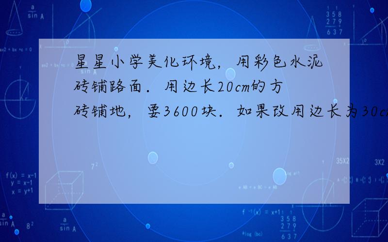 星星小学美化环境，用彩色水泥砖铺路面．用边长20cm的方砖铺地，要3600块．如果改用边长为30cm的方砖铺，需要多少块