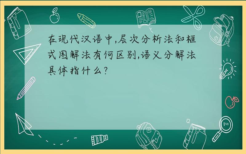 在现代汉语中,层次分析法和框式图解法有何区别,语义分解法具体指什么?