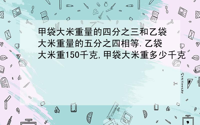 甲袋大米重量的四分之三和乙袋大米重量的五分之四相等.乙袋大米重150千克,甲袋大米重多少千克